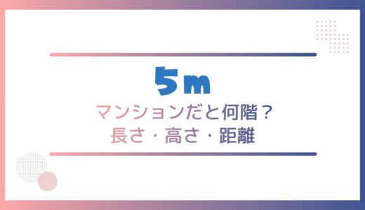 5mメートルってどのくらい？マンションだと何階？長さ・高さ・距離を身近なもので表すと？