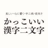 二文字のかっこいい漢字！美しい・心に響く・中二病・前向きな二字熟語一覧