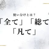 意外な「全て」「総て」「凡て」使い分け＆意味の違いとは？例文も合わせて詳しく解説！