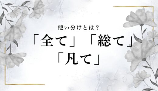 意外な「全て」「総て」「凡て」使い分け＆意味の違いとは？例文も合わせて詳しく解説！