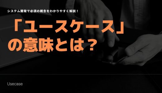 「ユースケース」の意味とは？システム開発で必須の概念をわかりやすく解説！
