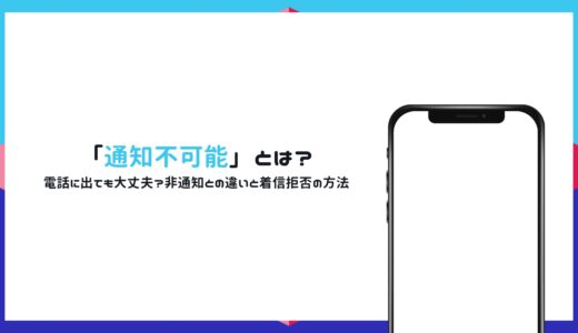 「通知不可能」とは？電話に出ても大丈夫？非通知との違いと着信拒否の方法